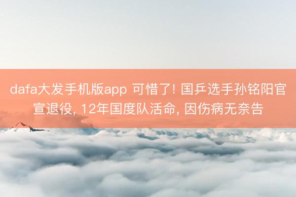 dafa大发手机版app 可惜了! 国乒选手孙铭阳官宣退役， 12年国度队活命， 因伤病无奈告