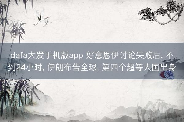 dafa大发手机版app 好意思伊讨论失败后， 不到24小时， 伊朗布告全球， 第四个超等大国出身