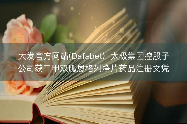 大发官方网站(Dafabet)  太极集团控股子公司获二甲双胍恩格列净片药品注册文凭