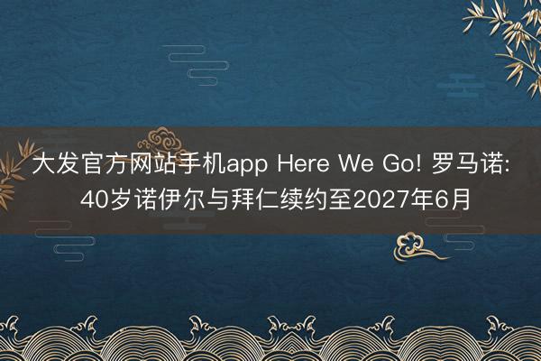大发官方网站手机app Here We Go! 罗马诺: 40岁诺伊尔与拜仁续约至2027年6月