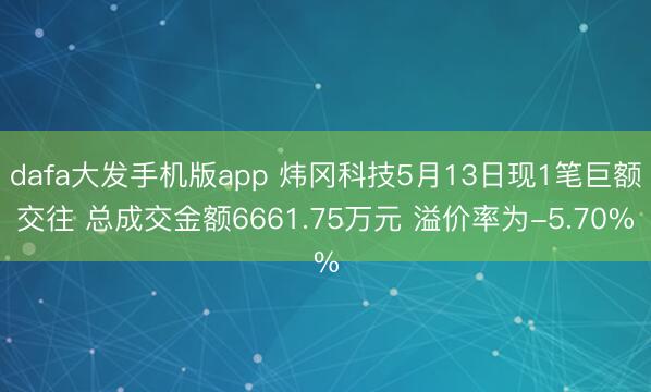 dafa大发手机版app 炜冈科技5月13日现1笔巨额交往 总成交金额6661.75万元 溢价率为-5.70%