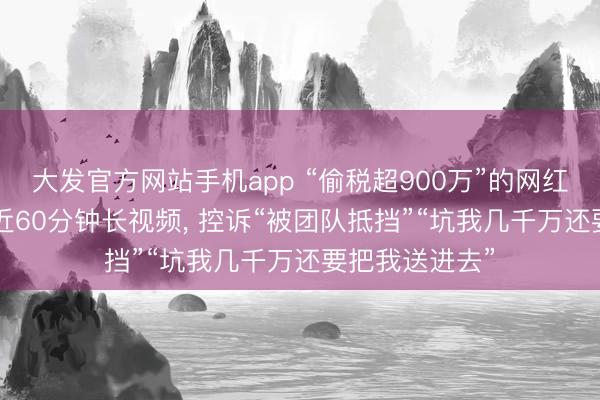 大发官方网站手机app “偷税超900万”的网红白冰复更! 发近60分钟长视频， 控诉“被团队抵挡”“坑我几千万还要把我送进去”