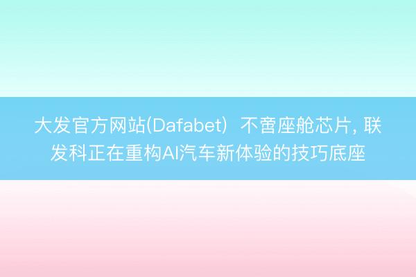 大发官方网站(Dafabet)  不啻座舱芯片， 联发科正在重构AI汽车新体验的技巧底座