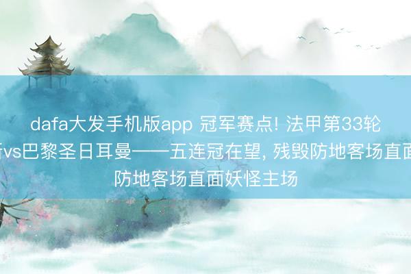 dafa大发手机版app 冠军赛点! 法甲第33轮前瞻: 朗斯vs巴黎圣日耳曼——五连冠在望， 残毁防地客场直面妖怪主场