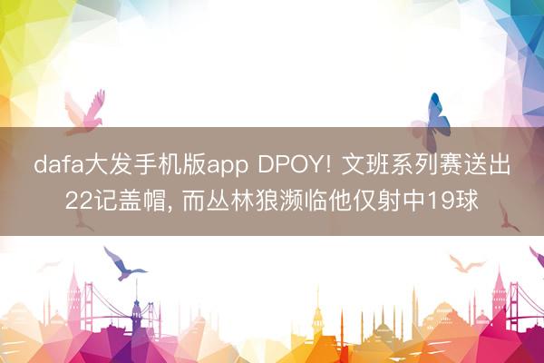 dafa大发手机版app DPOY! 文班系列赛送出22记盖帽， 而丛林狼濒临他仅射中19球