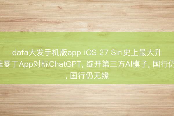 dafa大发手机版app iOS 27 Siri史上最大升级: 推零丁App对标ChatGPT， 绽开第三方AI模子， 国行仍无缘
