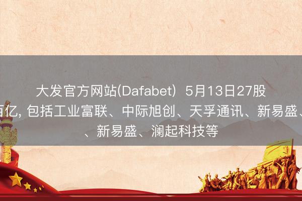 大发官方网站(Dafabet)  5月13日27股成交额跨越百亿， 包括工业富联、中际旭创、天孚通讯、新易盛、澜起科技等