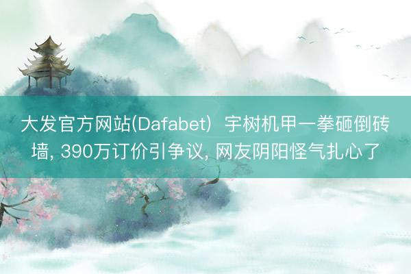 大发官方网站(Dafabet)  宇树机甲一拳砸倒砖墙， 390万订价引争议， 网友阴阳怪气扎心了