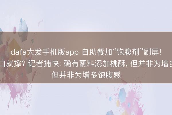 dafa大发手机版app 自助餐加“饱腹剂”刷屏! 没吃几口就撑? 记者捕快: 确有蘸料添加桃酥， 但并非为增多饱腹感