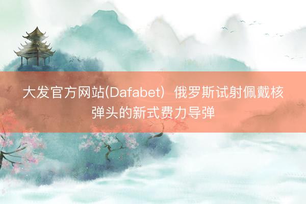 大发官方网站(Dafabet)  俄罗斯试射佩戴核弹头的新式费力导弹