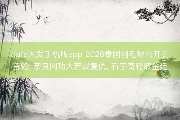 dafa大发手机版app 2026泰国羽毛球公开赛首轮: 奈良冈功大苦战复仇， 石宇奇轻取金廷
