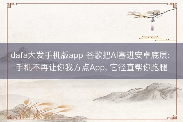 dafa大发手机版app 谷歌把AI塞进安卓底层: 手机不再让你我方点App， 它径直帮你跑腿