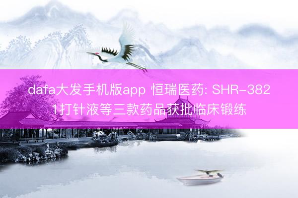 dafa大发手机版app 恒瑞医药: SHR-3821打针液等三款药品获批临床锻练