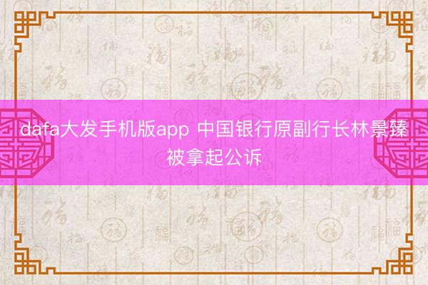 dafa大发手机版app 中国银行原副行长林景臻被拿起公诉