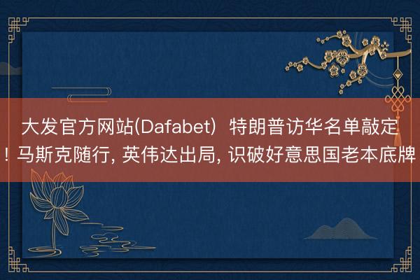 大发官方网站(Dafabet)  特朗普访华名单敲定! 马斯克随行， 英伟达出局， 识破好意思国老本底牌