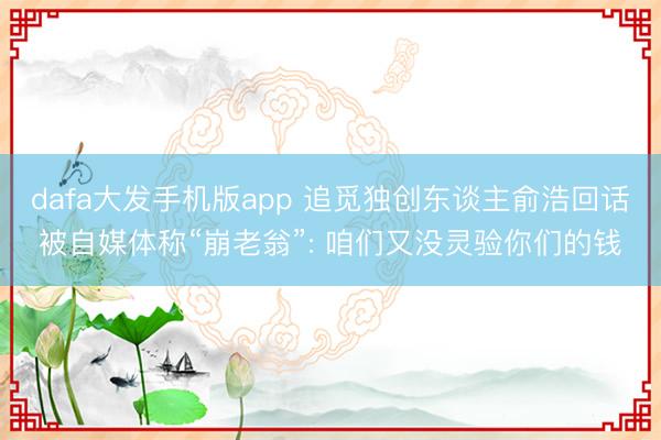 dafa大发手机版app 追觅独创东谈主俞浩回话被自媒体称“崩老翁”: 咱们又没灵验你们的钱