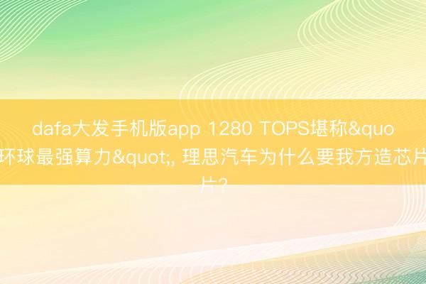 dafa大发手机版app 1280 TOPS堪称"环球最强算力", 理思汽车为什么要我方造芯片?