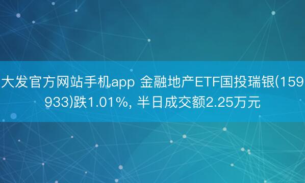 大发官方网站手机app 金融地产ETF国投瑞银(159933)跌1.01%， 半日成交额2.25万元