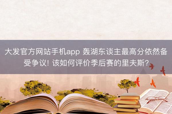 大发官方网站手机app 轰湖东谈主最高分依然备受争议! 该如何评价季后赛的里夫斯?