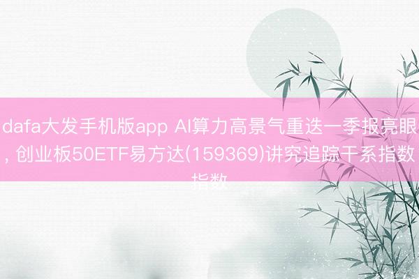 dafa大发手机版app AI算力高景气重迭一季报亮眼， 创业板50ETF易方达(159369)讲究追踪干系指数