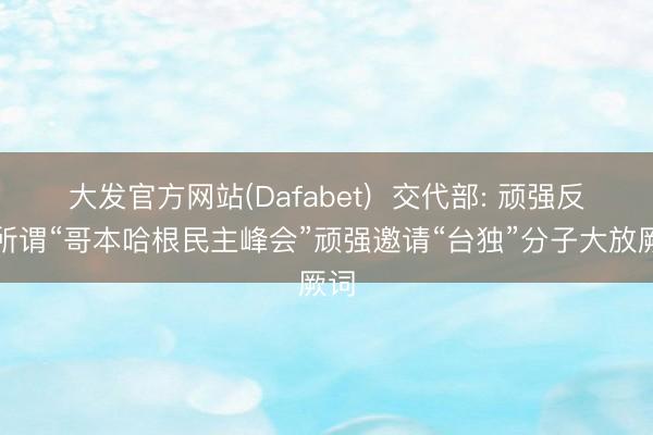 大发官方网站(Dafabet) 交代部: 顽强反对所谓“哥本哈根民主峰会”顽强邀请“台独”分子大放厥词