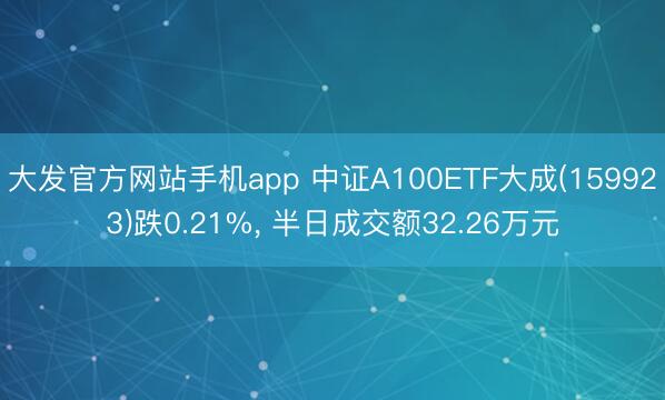 大发官方网站手机app 中证A100ETF大成(159923)跌0.21%， 半日成交额32.26万元