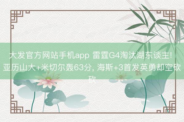 大发官方网站手机app 雷霆G4淘汰湖东谈主! 亚历山大+米切尔轰63分， 海斯+3首发英勇却空砍