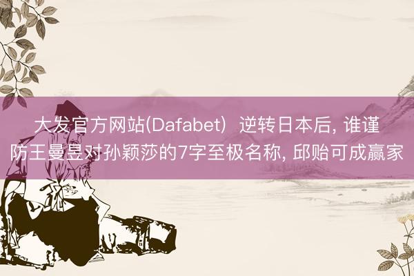 大发官方网站(Dafabet) 逆转日本后, 谁谨防王曼昱对孙颖莎的7字至极名称, 邱贻可成赢家
