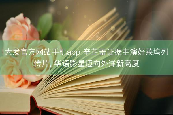 大发官方网站手机app 辛芷蕾证据主演好莱坞列传片， 华语影星迈向外洋新高度
