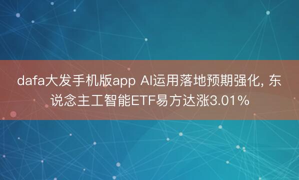 dafa大发手机版app AI运用落地预期强化， 东说念主工智能ETF易方达涨3.01%