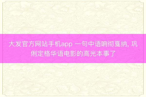 大发官方网站手机app 一句中语响彻戛纳， 巩俐定格华语电影的高光本事了
