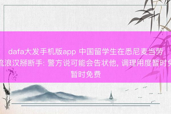 dafa大发手机版app 中国留学生在悉尼麦当劳被流浪汉掰断手: 警方说可能会告状他， 调理用度暂时免费