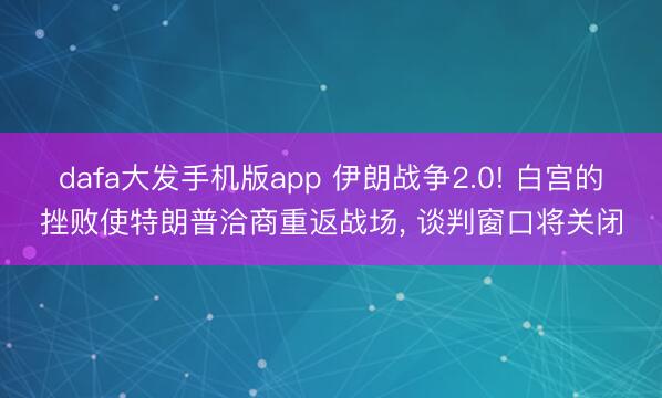 dafa大发手机版app 伊朗战争2.0! 白宫的挫败使特朗普洽商重返战场, 谈判窗口将关闭