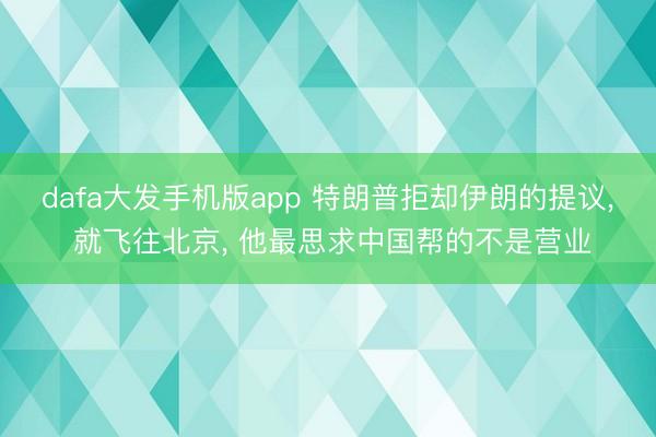 dafa大发手机版app 特朗普拒却伊朗的提议， 就飞往北京， 他最思求中国帮的不是营业
