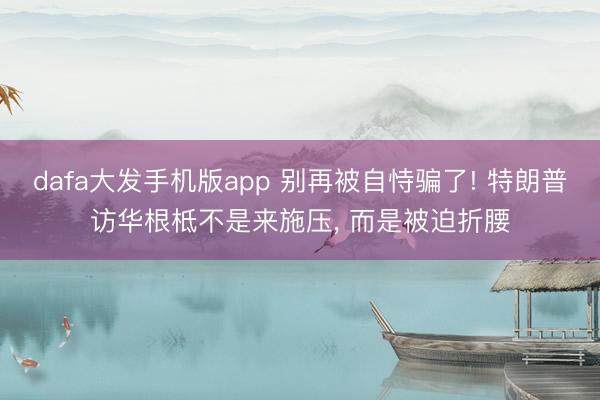 dafa大发手机版app 别再被自恃骗了! 特朗普访华根柢不是来施压， 而是被迫折腰