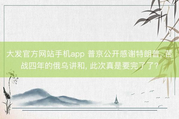 大发官方网站手机app 普京公开感谢特朗普， 苦战四年的俄乌讲和， 此次真是要完了了?