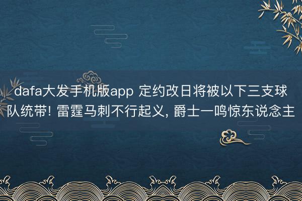 dafa大发手机版app 定约改日将被以下三支球队统带! 雷霆马刺不行起义， 爵士一鸣惊东说念主