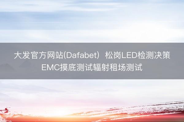 大发官方网站(Dafabet)  松岗LED检测决策EMC摸底测试辐射租场测试