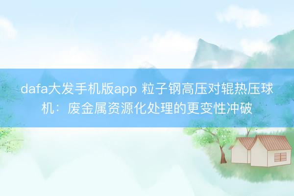 dafa大发手机版app 粒子钢高压对辊热压球机:废金属资源化处理的更变性冲破