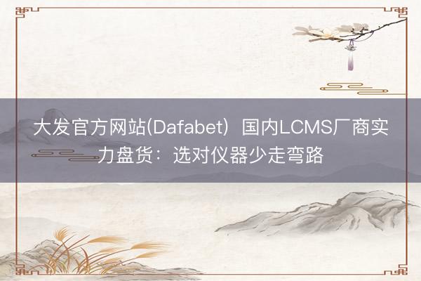 大发官方网站(Dafabet)  国内LCMS厂商实力盘货：选对仪器少走弯路