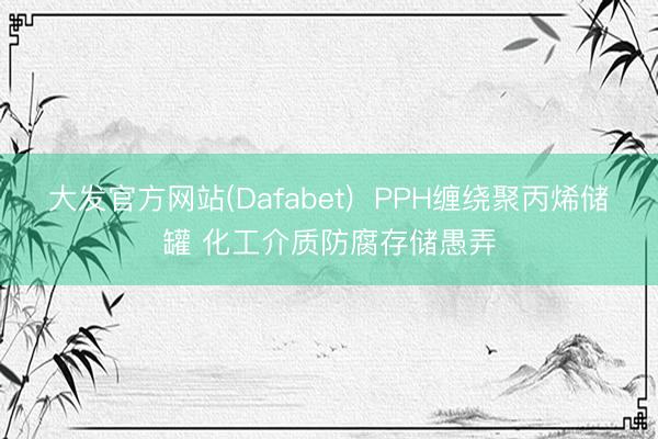 大发官方网站(Dafabet)  PPH缠绕聚丙烯储罐 化工介质防腐存储愚弄