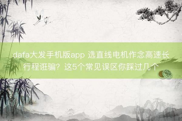 dafa大发手机版app 选直线电机作念高速长行程诳骗？这5个常见误区你踩过几个