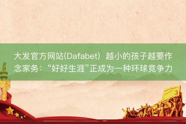 大发官方网站(Dafabet)  越小的孩子越要作念家务：“好好生涯”正成为一种环球竞争力