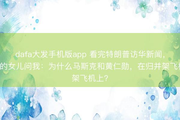 dafa大发手机版app 看完特朗普访华新闻，11岁的女儿问我：为什么马斯克和黄仁勋，在归并架飞机上？