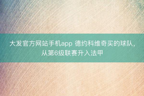 大发官方网站手机app 德约科维奇买的球队，从第6级联赛升入法甲