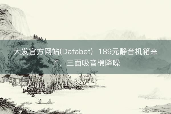 大发官方网站(Dafabet)  189元静音机箱来了，三面吸音棉降噪