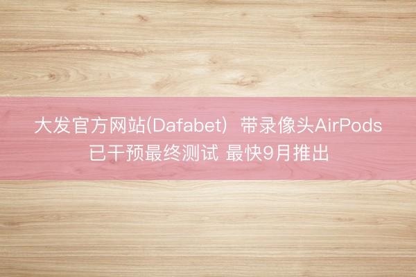 大发官方网站(Dafabet)  带录像头AirPods已干预最终测试 最快9月推出