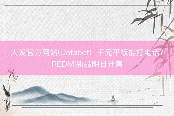 大发官方网站(Dafabet)  千元平板能打电话？REDMI新品明日开售