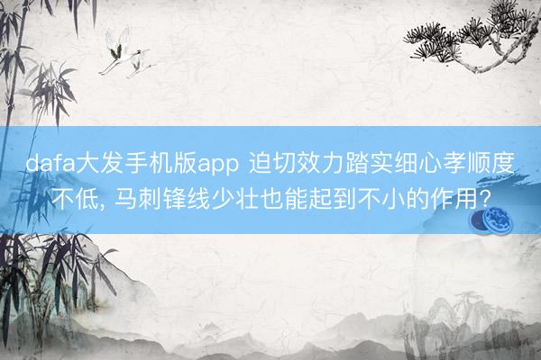 dafa大发手机版app 迫切效力踏实细心孝顺度不低， 马刺锋线少壮也能起到不小的作用?