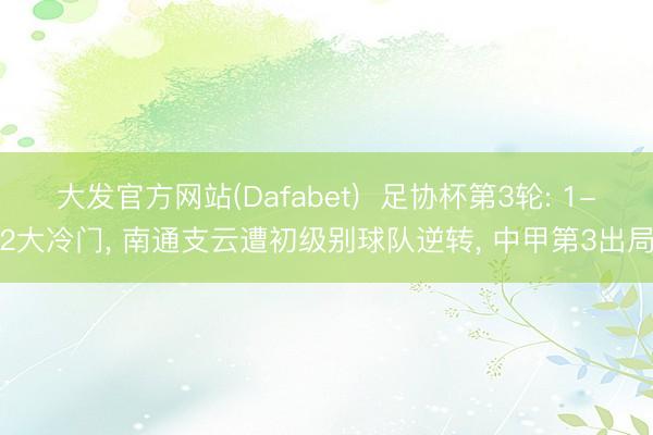 大发官方网站(Dafabet)  足协杯第3轮: 1-2大冷门， 南通支云遭初级别球队逆转， 中甲第3出局